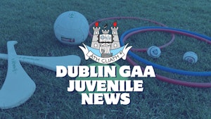 Dublin GAA Juvenile update Friday 10th May
